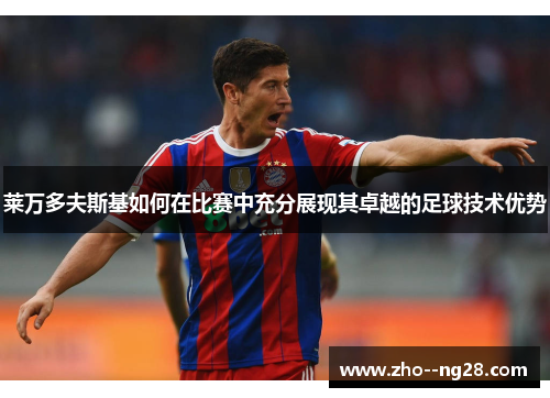 莱万多夫斯基如何在比赛中充分展现其卓越的足球技术优势