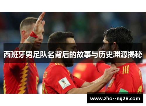 西班牙男足队名背后的故事与历史渊源揭秘