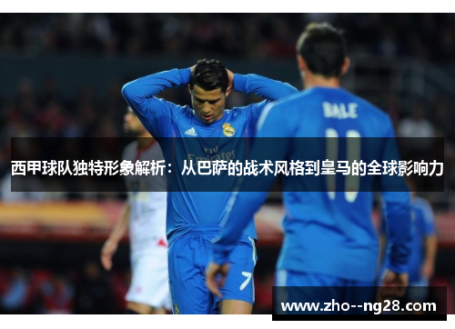 西甲球队独特形象解析：从巴萨的战术风格到皇马的全球影响力