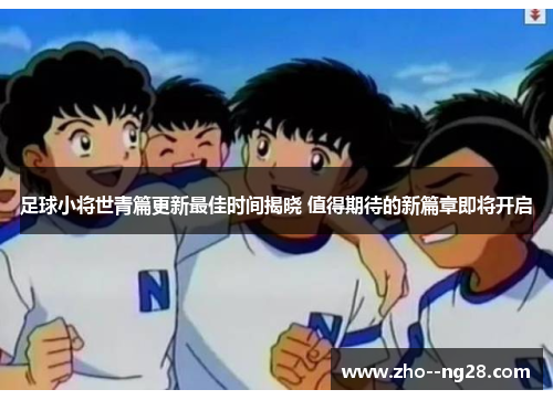 足球小将世青篇更新最佳时间揭晓 值得期待的新篇章即将开启