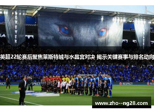 英超22轮赛后聚焦莱斯特城与水晶宫对决 揭示关键赛事与排名动向